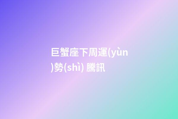 巨蟹座下周運(yùn)勢(shì) 騰訊